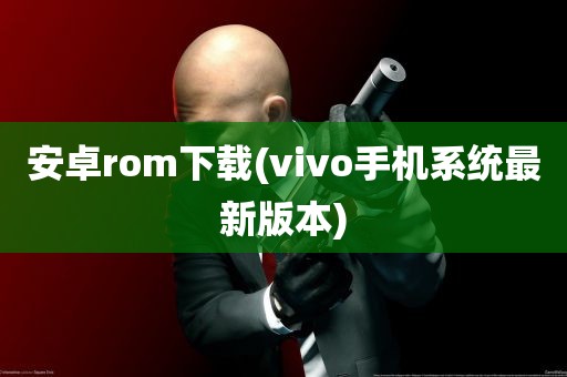 安卓rom下载(vivo手机系统最新版本)