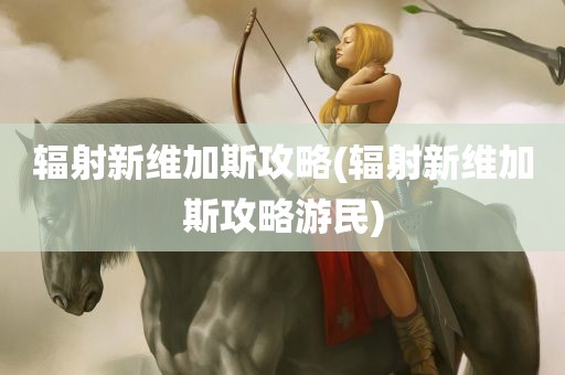 辐射新维加斯攻略(辐射新维加斯攻略游民)