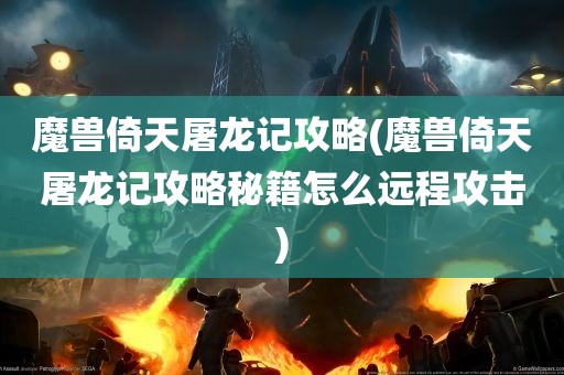 魔兽倚天屠龙记攻略(魔兽倚天屠龙记攻略秘籍怎么远程攻击)