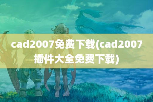 cad2007免费下载(cad2007插件大全免费下载)