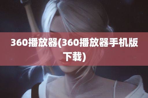 360播放器(360播放器手机版下载)