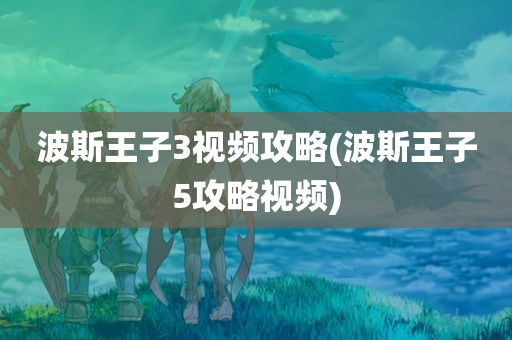 波斯王子3视频攻略(波斯王子5攻略视频)