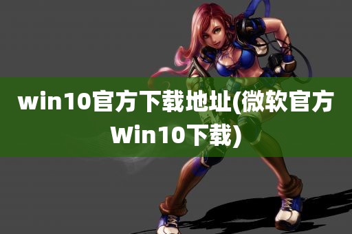 win10官方下载地址(微软官方Win10下载)