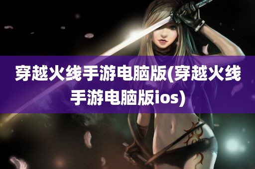 穿越火线手游电脑版(穿越火线手游电脑版ios)