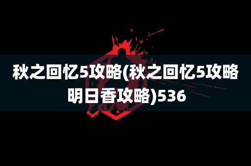 秋之回忆5攻略(秋之回忆5攻略明日香攻略)536