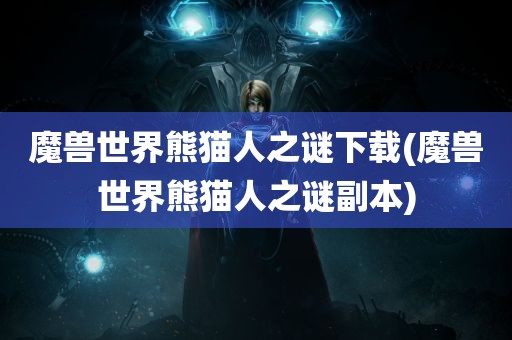 魔兽世界熊猫人之谜下载(魔兽世界熊猫人之谜副本)