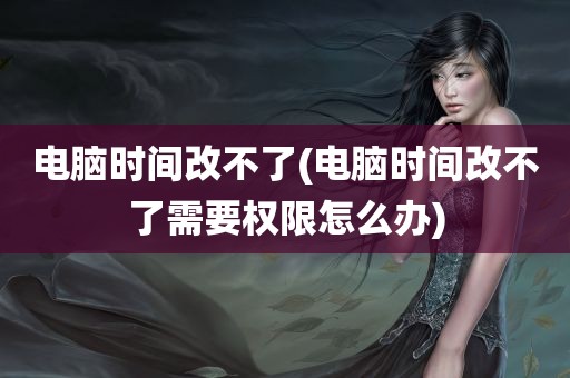 电脑时间改不了(电脑时间改不了需要权限怎么办)