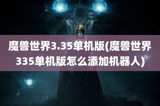 魔兽世界3.35单机版(魔兽世界335单机版怎么添加机器人)