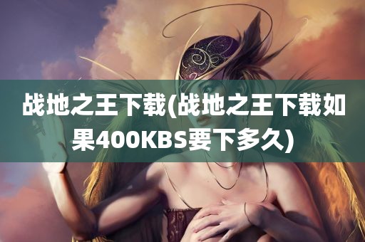 战地之王下载(战地之王下载如果400KBS要下多久)