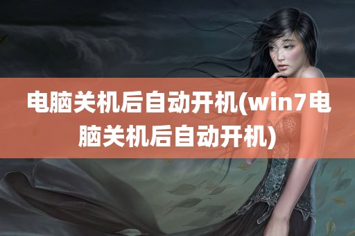 电脑关机后自动开机(win7电脑关机后自动开机)