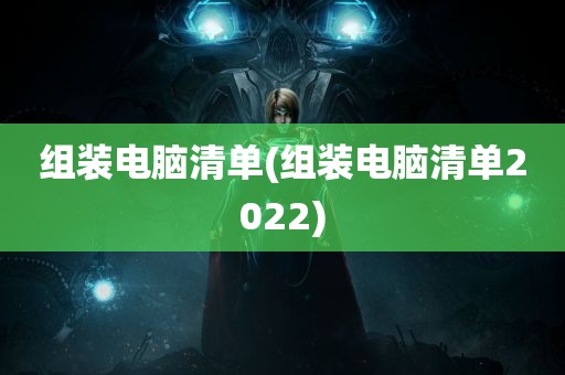 组装电脑清单(组装电脑清单2022)