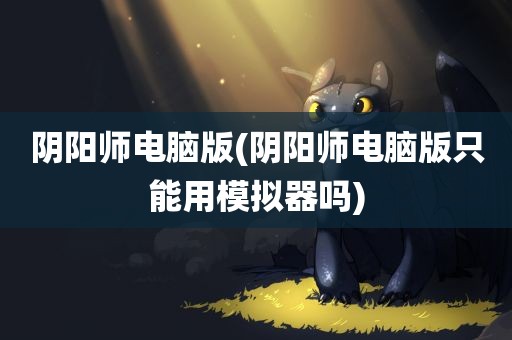 阴阳师电脑版(阴阳师电脑版只能用模拟器吗)