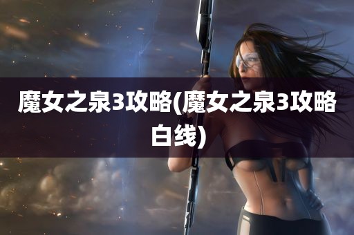 魔女之泉3攻略(魔女之泉3攻略白线)