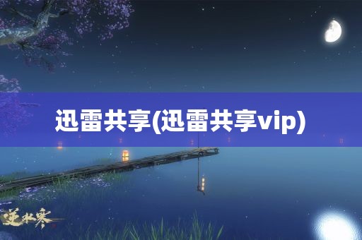 迅雷共享(迅雷共享vip)