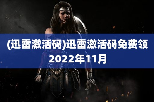 (迅雷激活码)迅雷激活码免费领2022年11月