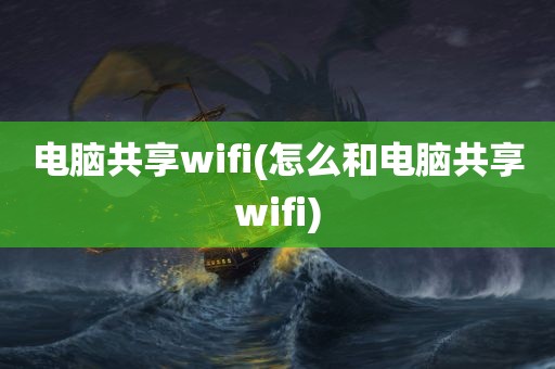 电脑共享wifi(怎么和电脑共享wifi)