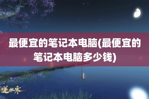 最便宜的笔记本电脑(最便宜的笔记本电脑多少钱)