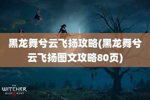 黑龙舞兮云飞扬攻略(黑龙舞兮云飞扬图文攻略80页)