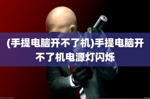 (手提电脑开不了机)手提电脑开不了机电源灯闪烁