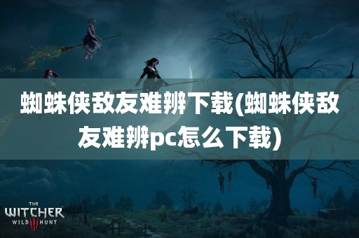 蜘蛛侠敌友难辨下载(蜘蛛侠敌友难辨pc怎么下载)