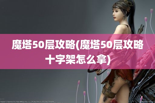 魔塔50层攻略(魔塔50层攻略十字架怎么拿)