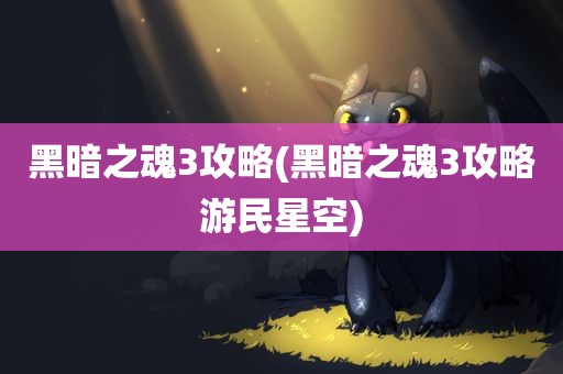 黑暗之魂3攻略(黑暗之魂3攻略游民星空)