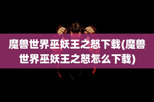 魔兽世界巫妖王之怒下载(魔兽世界巫妖王之怒怎么下载)