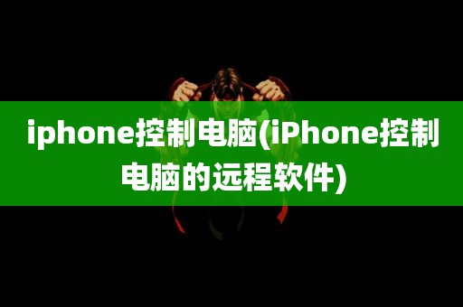 iphone控制电脑(iPhone控制电脑的远程软件)