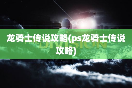 龙骑士传说攻略(ps龙骑士传说攻略)