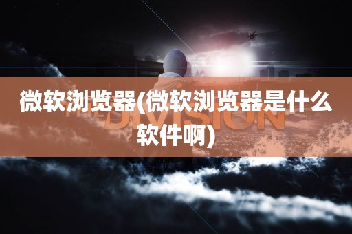 微软浏览器(微软浏览器是什么软件啊)