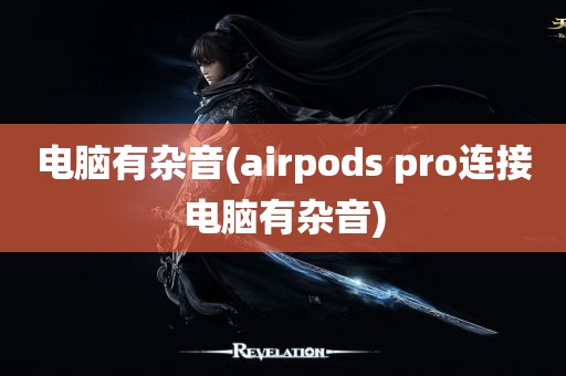 电脑有杂音(airpods pro连接电脑有杂音)