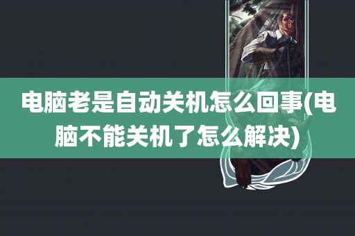 电脑老是自动关机怎么回事(电脑不能关机了怎么解决)