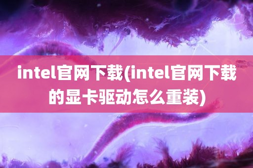 intel官网下载(intel官网下载的显卡驱动怎么重装)