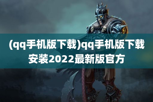 (qq手机版下载)qq手机版下载安装2022最新版官方