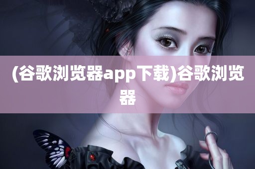 (谷歌浏览器app下载)谷歌浏览器