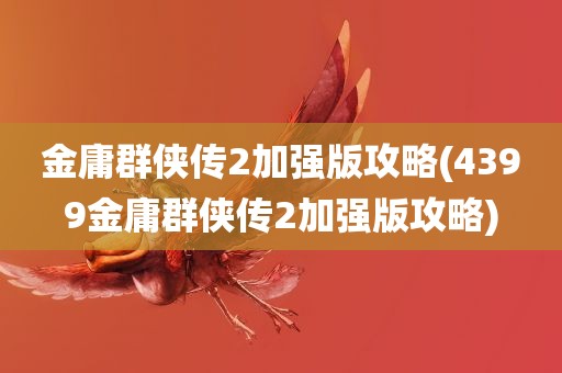 金庸群侠传2加强版攻略(4399金庸群侠传2加强版攻略)