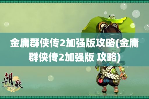 金庸群侠传2加强版攻略(金庸群侠传2加强版 攻略)