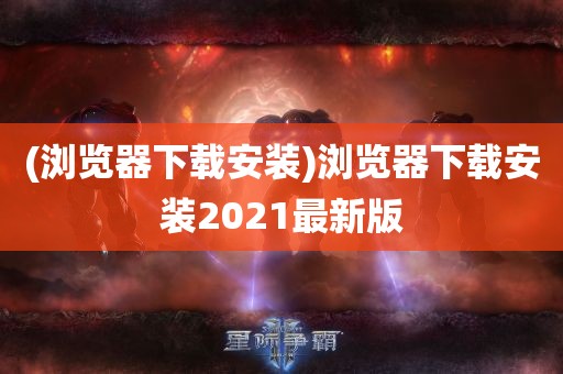 (浏览器下载安装)浏览器下载安装2021最新版