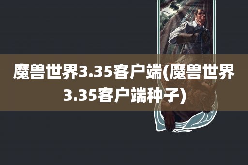 魔兽世界3.35客户端(魔兽世界3.35客户端种子)