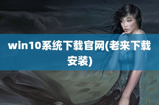 win10系统下载官网(老来下载安装)