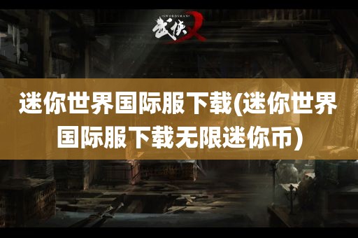 迷你世界国际服下载(迷你世界国际服下载无限迷你币)