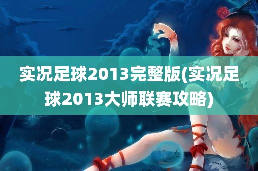 实况足球2013完整版(实况足球2013大师联赛攻略)