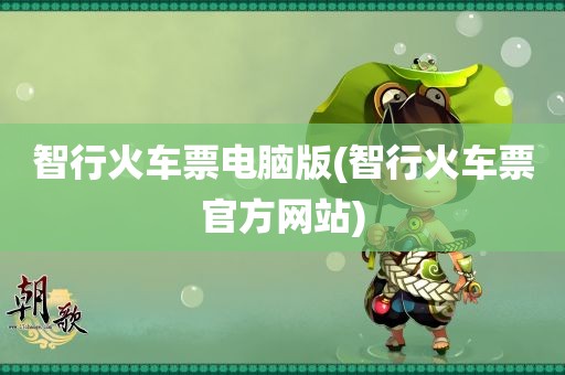 智行火车票电脑版(智行火车票官方网站)