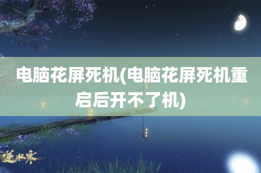 电脑花屏死机(电脑花屏死机重启后开不了机)