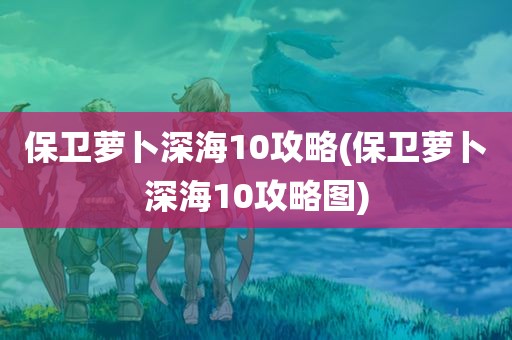 保卫萝卜深海10攻略(保卫萝卜深海10攻略图)