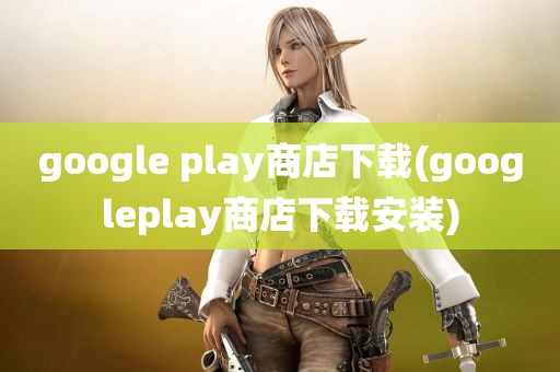 google play商店下载(googleplay商店下载安装)