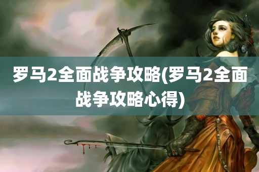 罗马2全面战争攻略(罗马2全面战争攻略心得)