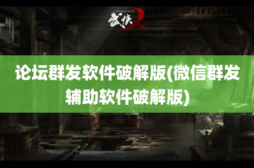 论坛群发软件破解版(微信群发辅助软件破解版)