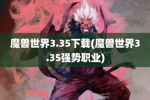 魔兽世界3.35下载(魔兽世界3.35强势职业)