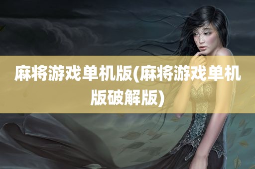 麻将游戏单机版(麻将游戏单机版破解版)